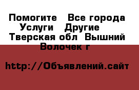 Помогите - Все города Услуги » Другие   . Тверская обл.,Вышний Волочек г.